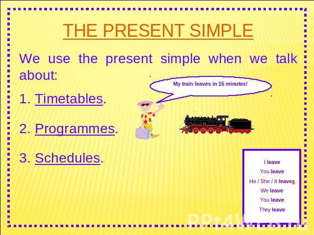THE PRESENT SIMPLE We use the present simple when we talk about: 1. Timetables. 2. Programmes. 3. Schedules. My train leaves in 15 minutes! I leaveYou leaveHe / She / It leavesWe leaveYou leaveThey leave