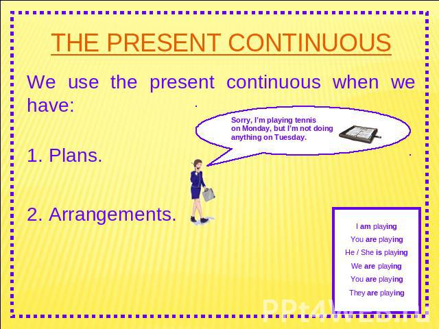 THE PRESENT CONTINUOUS We use the present continuous when we have: 1. Plans. 2. Arrangements.Sorry, I’m playing tennis on Monday, but I’m not doing anything on Tuesday. I am playingYou are playingHe / She is playingWe are playingYou are playingThey …