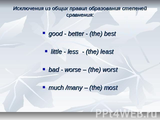 Исключения из общих правил образования степеней сравнения: good - better - (the) best little - less - (the) least bad - worse – (the) worstmuch /many – (the) most