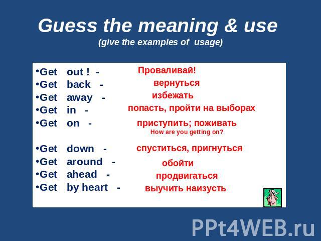 Guess the meaning & use (give the examples of usage) Get out ! -Get back -Get away -Get in -Get on - Get down -Get around -Get ahead -Get by heart -