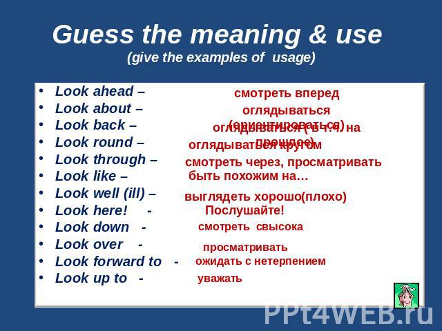 Guess the meaning & use (give the examples of usage) Look ahead – Look about – Look back – Look round – Look through – Look like – Look well (ill) –Look here! - Look down -Look over -Look forward to -Look up to -
