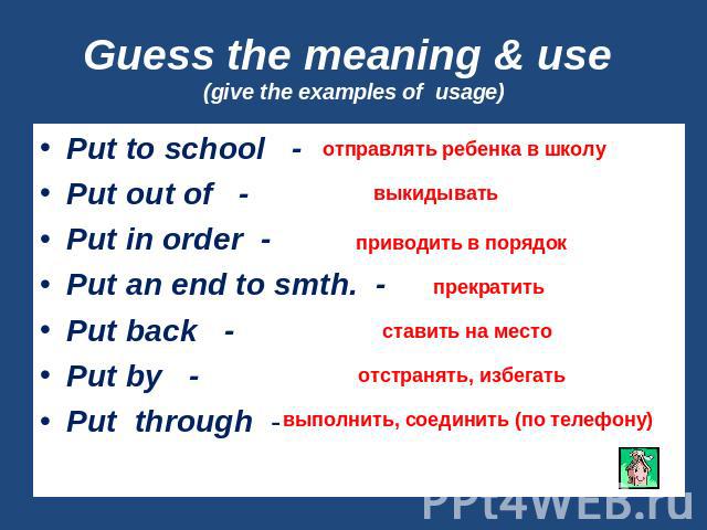 Guess the meaning & use (give the examples of usage) Put to school -Put out of -Put in order -Put an end to smth. - Put back -Put by - Put through -