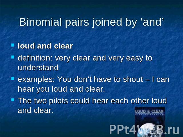 Binomial pairs joined by ‘and’ loud and cleardefinition: very clear and very easy to understand examples: You don’t have to shout – I can hear you loud and clear.The two pilots could hear each other loud and clear.