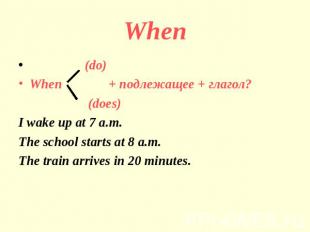 When (do)When + подлежащее + глагол? (does)I wake up at 7 a.m.The school starts