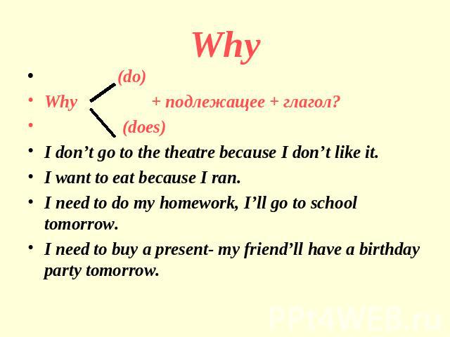 Why (do)Why + подлежащее + глагол? (does)I don’t go to the theatre because I don’t like it.I want to eat because I ran.I need to do my homework, I’ll go to school tomorrow.I need to buy a present- my friend’ll have a birthday party tomorrow.