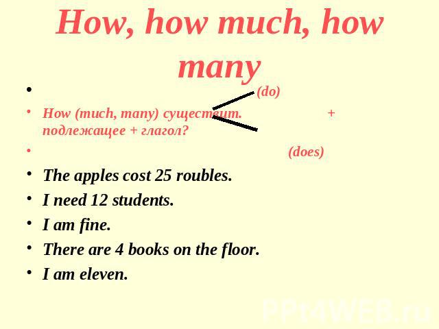 How, how much, how many (do)How (much, many) существит. + подлежащее + глагол? (does)The apples cost 25 roubles.I need 12 students.I am fine.There are 4 books on the floor.I am eleven.