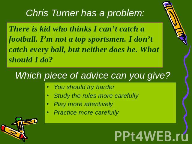 Chris Turner has a problem: There is kid who thinks I can’t catch a football. I’m not a top sportsmen. I don’t catch every ball, but neither does he. What should I do? Which piece of advice can you give? You should try harderStudy the rules more car…