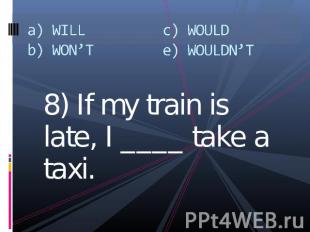 a) WILLb) WON’Tc) WOULDe) WOULDN’T 8) If my train is late, I ____ take a taxi.