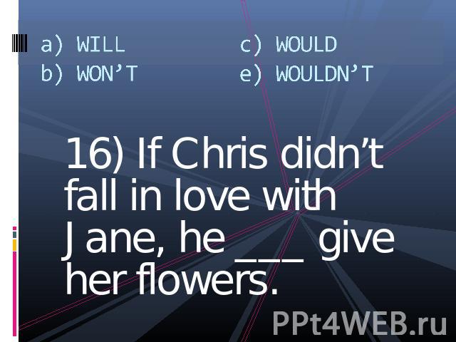 a) WILLb) WON’Tc) WOULDe) WOULDN’T 16) If Chris didn’t fall in love with Jane, he ___ give her flowers.