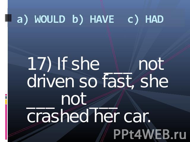 a) WOULDb) HAVEc) HAD 17) If she ___ not driven so fast, she ___ not ___ crashed her car.