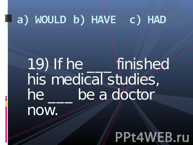 a) WOULDb) HAVEc) HAD 19) If he ___ finished his medical studies, he ___ be a doctor now.