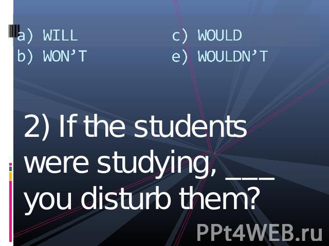 a) WILLb) WON’Tc) WOULDe) WOULDN’T 2) If the students were studying, ___ you disturb them?
