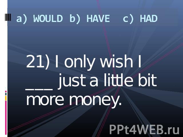 a) WOULDb) HAVEc) HAD 21) I only wish I ___ just a little bit more money.