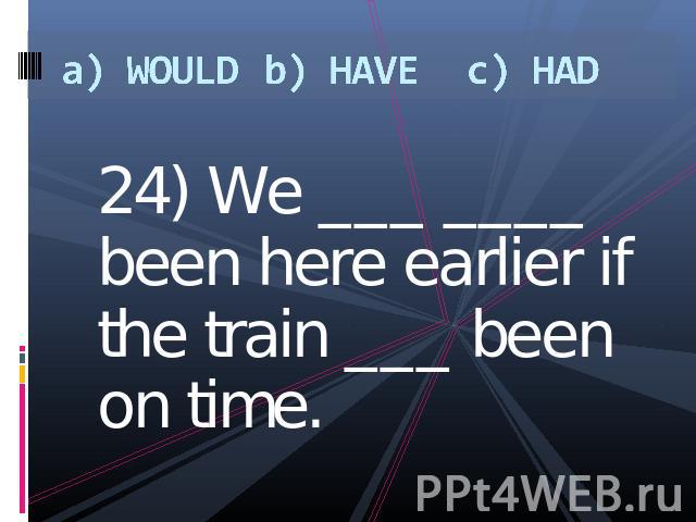 a) WOULDb) HAVEc) HAD 24) We ___ ____ been here earlier if the train ___ been on time.