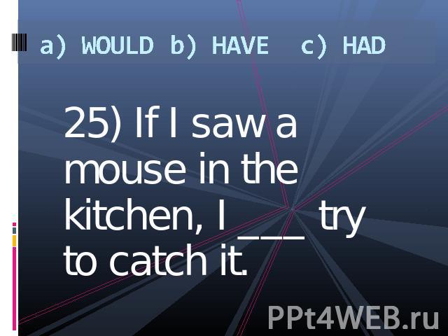a) WOULDb) HAVEc) HAD 25) If I saw a mouse in the kitchen, I ___ try to catch it.