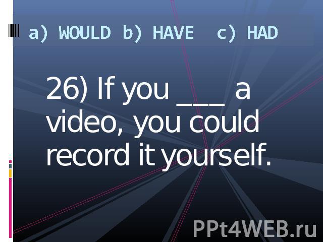 a) WOULDb) HAVEc) HAD 26) If you ___ a video, you could record it yourself.