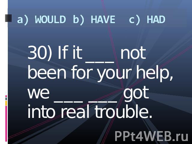 a) WOULDb) HAVEc) HAD 30) If it ___ not been for your help, we ___ ___ got into real trouble.