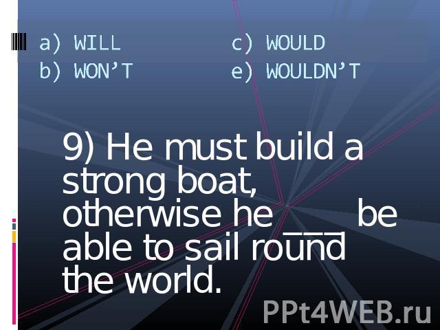 a) WILLb) WON’Tc) WOULDe) WOULDN’T 9) He must build a strong boat, otherwise he ___ be able to sail round the world.