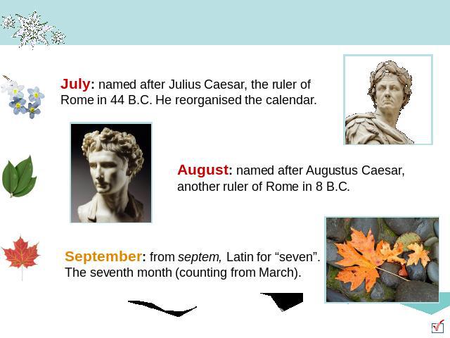 July: named after Julius Caesar, the ruler of Rome in 44 B.C. He reorganised the calendar. August: named after Augustus Caesar, another ruler of Rome in 8 B.C. September: from septem, Latin for “seven”. The seventh month (counting from March).