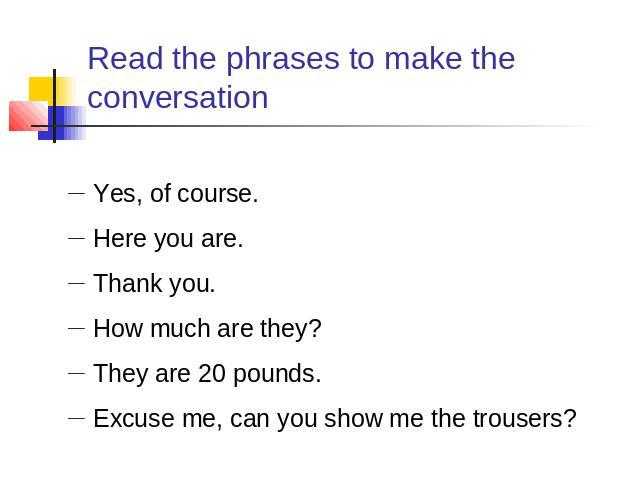 Read the phrases to make the conversation Yes, of course.Here you are.Thank you.How much are they?They are 20 pounds.Excuse me, can you show me the trousers?