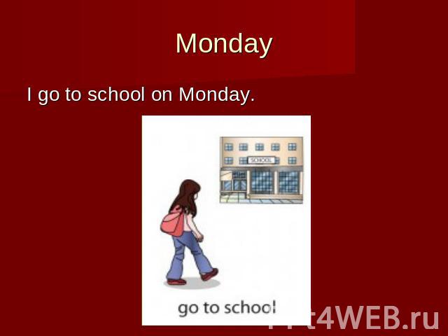 Monday I go to school on Monday.