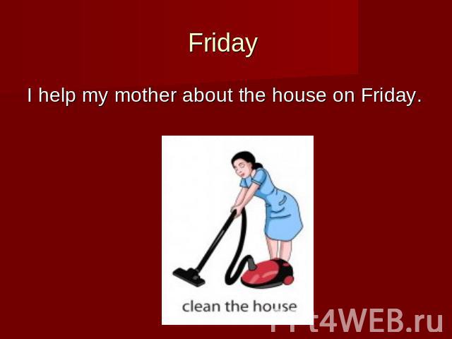 Friday I help my mother about the house on Friday.
