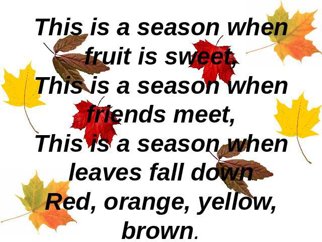 This is a season when fruit is sweet,This is a season when friends meet,This is a season when leaves fall downRed, orange, yellow, brown.