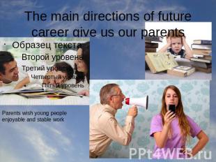 The main directions of future career give us our parents Parents wish young peop