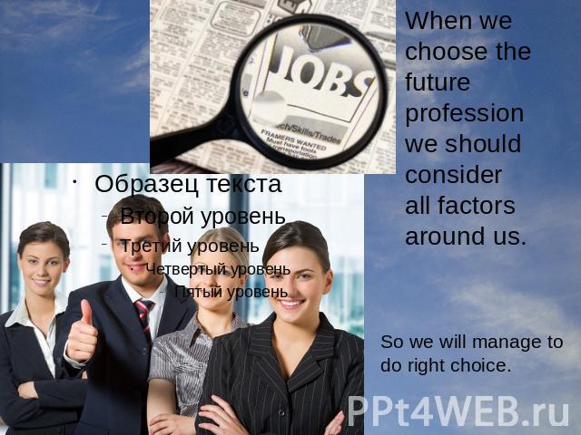 When we choose the future profession we should consider all factors around us. So we will manage to do right choice.
