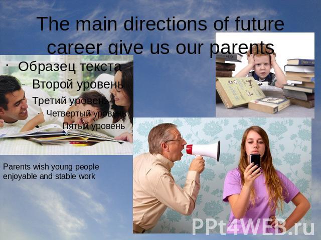 The main directions of future career give us our parents Parents wish young people enjoyable and stable work