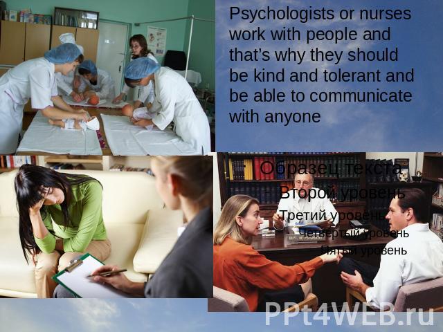 Psychologists or nurses work with people and that’s why they should be kind and tolerant and be able to communicate with anyone