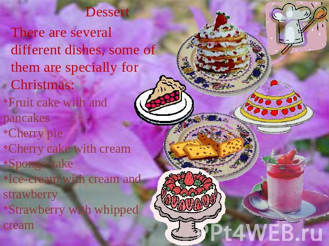 Dessert There are several different dishes, some of them are specially for Christmas: Fruit cake with and pancakesCherry pieCherry cake with creamSponge cakeIce-cream with cream and strawberryStrawberry with whipped cream
