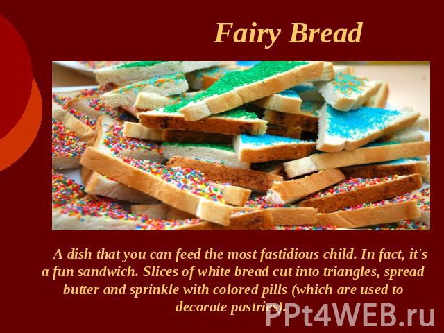 Fairy Bread A dish that you can feed the most fastidious child. In fact, it's a fun sandwich. Slices of white bread cut into triangles, spread butter and sprinkle with colored pills (which are used to decorate pastries).