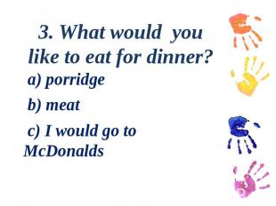 3. What would you like to eat for dinner? a) porridge b) meat c) I would go to M