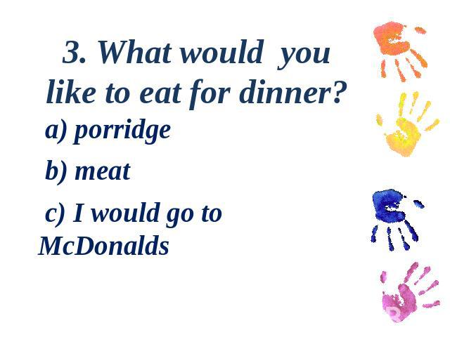 3. What would you like to eat for dinner? a) porridge b) meat c) I would go to McDonalds