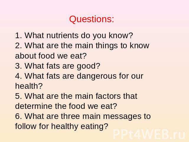 Questions:1. What nutrients do you know?2. What are the main things to know about food we eat?3. What fats are good?4. What fats are dangerous for our health?5. What are the main factors that determine the food we eat?6. What are three main messages…