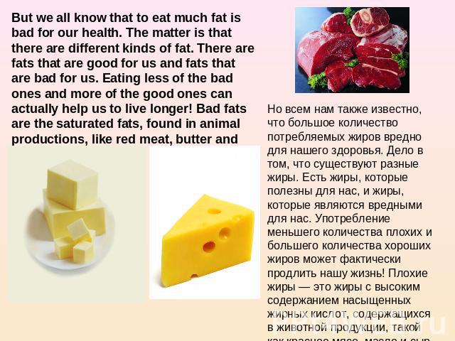 But we all know that to eat much fat is bad for our health. The matter is that there are different kinds of fat. There are fats that are good for us and fats that are bad for us. Eating less of the bad ones and more of the good ones can actually hel…