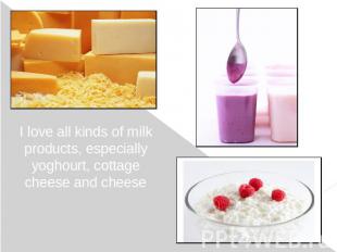 I love all kinds of milk products, especially yoghourt, cottage cheese and chees