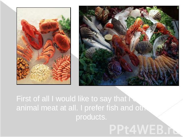 First of all I would like to say that I do not eat animal meat at all. I prefer fish and other sea products.