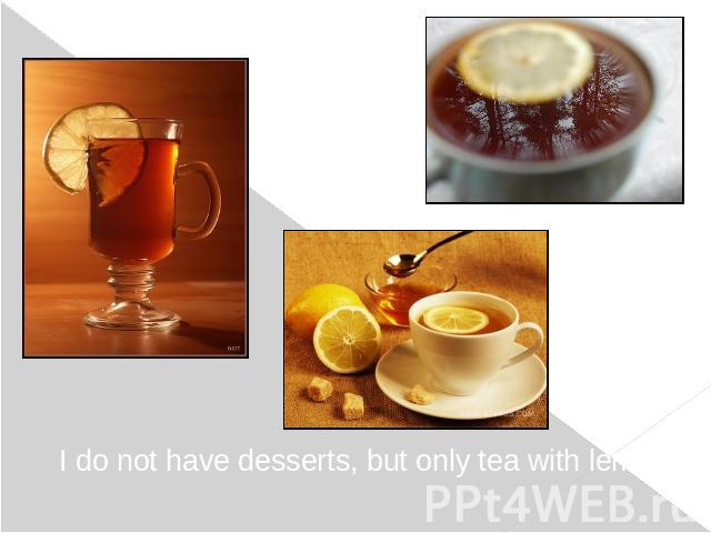 I do not have desserts, but only tea with lemon