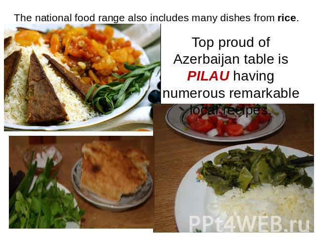 The national food range also includes many dishes from rice. Top proud of Azerbaijan table is PILAU having numerous remarkable local recipes.