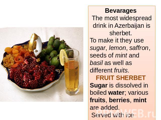 Bevarages The most widespread drink in Azerbaijan is sherbet. To make it they use sugar, lemon, saffron, seeds of mint and basil as well as different fruits.FRUIT SHERBET Sugar is dissolved in boiled water; various fruits, berries, mint are added. S…
