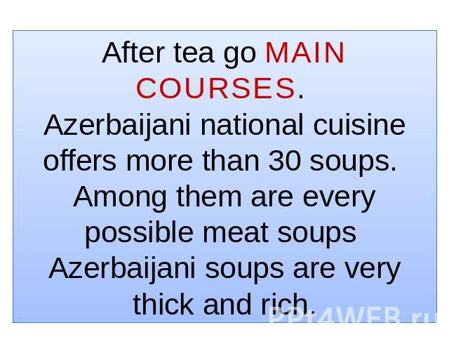 After tea go MAIN COURSES. Azerbaijani national cuisine offers more than 30 soups. Among them are every possible meat soups Azerbaijani soups are very thick and rich.