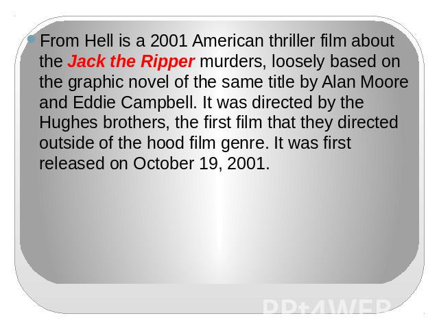 From Hell is a 2001 American thriller film about the Jack the Ripper murders, loosely based on the graphic novel of the same title by Alan Moore and Eddie Campbell. It was directed by the Hughes brothers, the first film that they directed outside of…