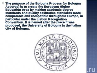 The purpose of the Bologna Process (or Bologna Accords) is to create the Europea