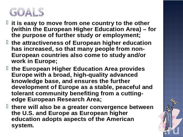 Goals it is easy to move from one country to the other (within the European Higher Education Area) – for the purpose of further study or employment;the attractiveness of European higher education has increased, so that many people from non-European …