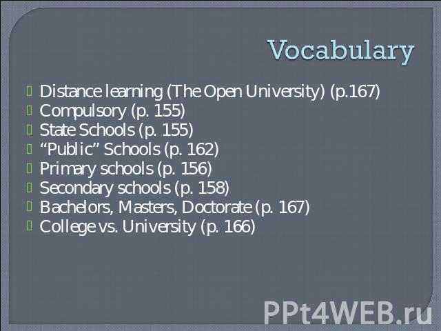 Vocabulary Distance learning (The Open University) (p.167)Compulsory (p. 155)State Schools (p. 155)“Public” Schools (p. 162)Primary schools (p. 156)Secondary schools (p. 158)Bachelors, Masters, Doctorate (p. 167)College vs. University (p. 166)