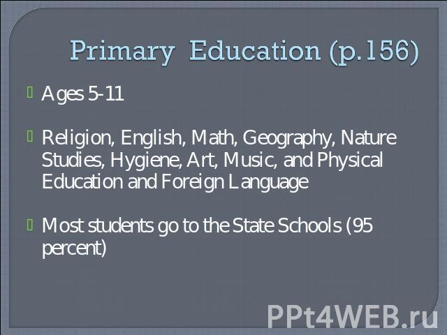 Primary Education (p.156) Ages 5-11Religion, English, Math, Geography, Nature Studies, Hygiene, Art, Music, and Physical Education and Foreign LanguageMost students go to the State Schools (95 percent)