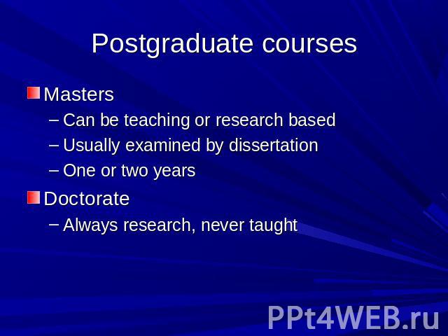 Postgraduate courses MastersCan be teaching or research basedUsually examined by dissertationOne or two yearsDoctorateAlways research, never taught