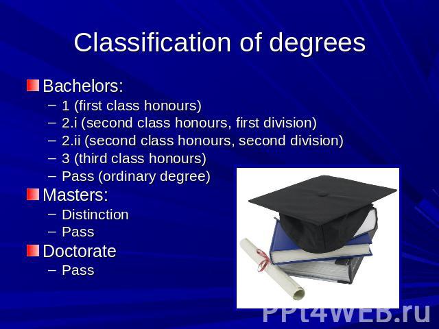 Classification of degrees Bachelors: 1 (first class honours)2.i (second class honours, first division)2.ii (second class honours, second division)3 (third class honours)Pass (ordinary degree)Masters:DistinctionPassDoctoratePass